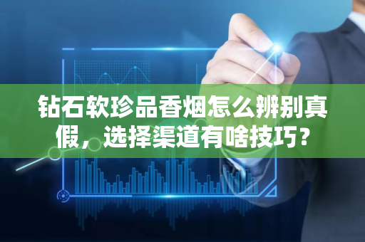 钻石软珍品香烟怎么辨别真假，选择渠道有啥技巧？